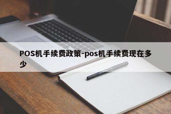 永昌POS机手续费政策-pos机手续费现在多少